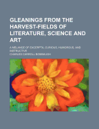 Gleanings from the Harvest-Fields of Literature, Science and Art: A Melange of Excerpta, Curious, Humorous, and Instructive (Classic Reprint)