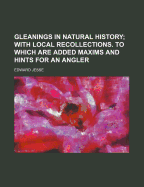 Gleanings in Natural History: With Local Recollections: To Which Are Added Maxims and Hints for an Angler