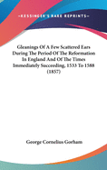 Gleanings Of A Few Scattered Ears During The Period Of The Reformation In England And Of The Times Immediately Succeeding, 1533 To 1588 (1857)