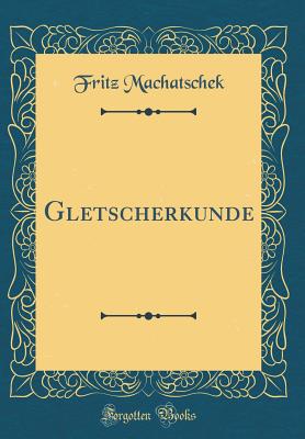 Gletscherkunde (Classic Reprint) - Machatschek, Fritz