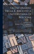 Gli incunaboli della R. Biblioteca universitaria di Bologna: catalogo di Andrea Caronti, compiuto e pubblicato da Alberto Bacchi della Lega e Ludovico Frati