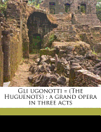 Gli Ugonotti = (the Huguenots): A Grand Opera in Three Acts