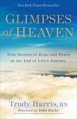 Glimpses of Heaven: True Stories of Hope and Peace at the End of Life's Journey - Harris, Trudy Rn, and Burke, John, Dr. (Foreword by)