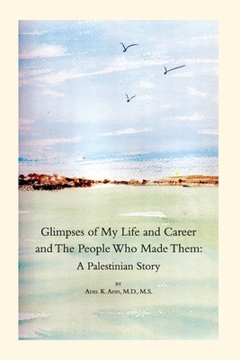 Glimpses of My Life and Career and The People Who Made Them: A Palestinian Story - Afifi, Adel K