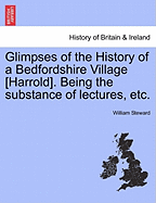 Glimpses of the History of a Bedfordshire Village [Harrold]. Being the Substance of Lectures, Etc.