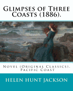 Glimpses of Three Coasts (1886). by: Helen Jackson: Novel (Original Classics). Helen Maria Hunt Jackson, Born Helen Fiske (October 15, 1830 - August 12, 1885)