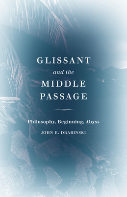 Glissant and the Middle Passage: Philosophy, Beginning, Abyss - Drabinski, John E