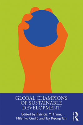 Global Champions of Sustainable Development - Flynn, Patricia (Editor), and Gudic, Milenko (Editor), and Tan, Tay Keong (Editor)