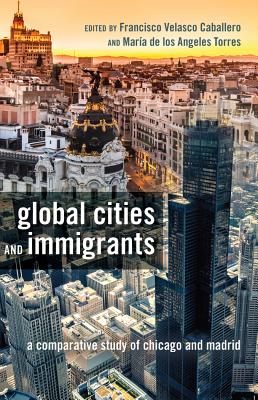 Global Cities and Immigrants: A Comparative Study of Chicago and Madrid - Medina, Yolanda (Series edited by), and Velasco Caballero, Francisco (Editor), and Torres, Mara de los Angeles (Editor)
