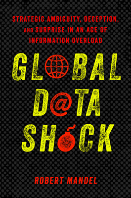 Global Data Shock: Strategic Ambiguity, Deception, and Surprise in an Age of Information Overload - Mandel, Robert