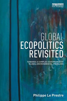 Global Ecopolitics Revisited: Towards a complex governance of global environmental problems - Le Prestre, Philippe