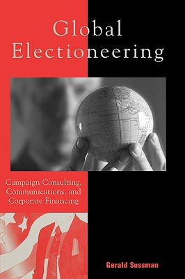 Global Electioneering: Campaign Consulting, Communications, and Corporate Financing - Sussman, Gerald