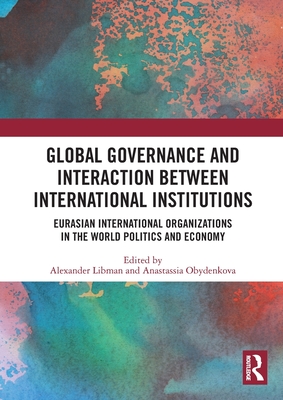 Global Governance and Interaction between International Institutions: Eurasian International Organizations in the World Politics and Economy - Libman, Alexander (Editor), and Obydenkova, Anastassia (Editor)