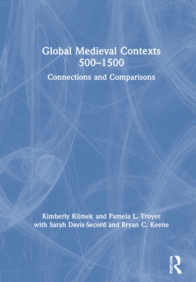 Global Medieval Contexts 500 - 1500: Connections and Comparisons - Klimek, Kimberly, and Troyer, Pamela, and Davis-Secord, Sarah