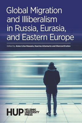 Global Migration and Illiberalism in Russia, Eurasia, and Eastern Europe - Heusala, Anna-Liisa (Editor), and Aitamurto, Kaarina (Editor), and Eraliev, Sherzod