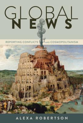 Global News: Reporting Conflicts and Cosmopolitanism - Robertson, Alexa