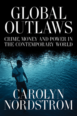 Global Outlaws: Crime, Money, and Power in the Contemporary World Volume 16 - Nordstrom, Carolyn