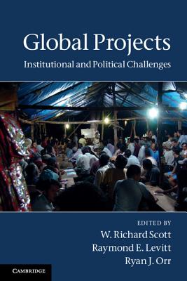 Global Projects: Institutional and Political Challenges - Scott, W Richard, Professor (Editor), and Levitt, Raymond E (Editor), and Orr, Ryan J (Editor)
