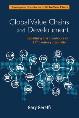 Global Value Chains and Development: Redefining the Contours of 21st Century Capitalism - Gereffi, Gary