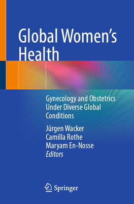 Global Women's Health: Gynecology and Obstetrics Under Diverse Global Conditions - Wacker, Jrgen (Editor), and Rothe, Camilla (Editor), and En-Nosse, Maryam (Editor)