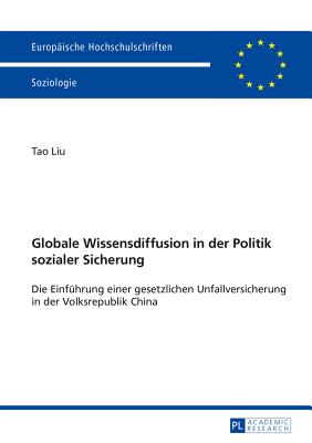 Globale Wissensdiffusion in Der Politik Sozialer Sicherung: Die Einfuehrung Einer Gesetzlichen Unfallversicherung in Der Volksrepublik China - Liu, Tao