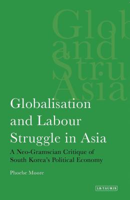 Globalisation and Labour Struggle in Asia: A Neo-Gramscian Critique of South Korea's Political Economy - Moore, Phoebe