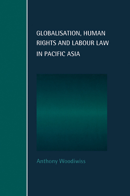 Globalisation, Human Rights and Labour Law in Pacific Asia - Woodiwiss, Anthony