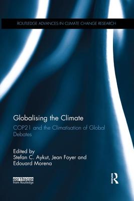 Globalising the Climate: COP21 and the climatisation of global debates - Aykut, Stefan (Editor), and Foyer, Jean (Editor), and Morena, Edouard (Editor)
