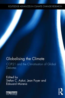 Globalising the Climate: COP21 and the climatisation of global debates - Aykut, Stefan (Editor), and Foyer, Jean (Editor), and Morena, Edouard (Editor)