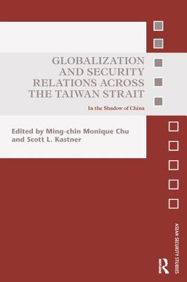 Globalization and Security Relations across the Taiwan Strait: In the shadow of China - Chu, Ming-Chin Monique (Editor), and Kastner, Scott L (Editor)