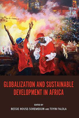 Globalization and Sustainable Development in Africa - House-Soremekun, Bessie (Editor), and Falola, Toyin (Editor), and Bessie House-Soremekun, Bessie (Editor)