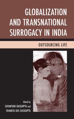 Globalization and Transnational Surrogacy in India: Outsourcing Life - DasGupta, Sayantani (Contributions by), and Dasgupta, Shamita Das (Contributions by), and Nayak, Preeti (Contributions by)