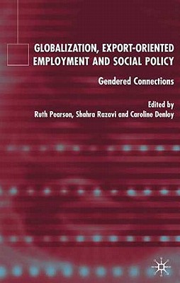 Globalization, Export Orientated Employment and Social Policy: Gendered Connections - Razavi, S (Editor), and Pearson, R (Editor), and Danloy, C (Editor)