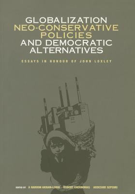 Globalization, Neo-Conservative Policies and Democratic Alternatives: Essays in Honour of John Loxley - Akram-Lodhi, Haroon (Editor), and Chernomas, Robert (Editor)