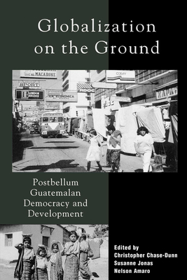 Globalization on the Ground: Postbellum Guatemalan Democracy and Development - Chase-Dunn, Christopher (Contributions by), and Amaro, Nelson (Editor), and Jonas, Susanne (Editor)