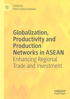 Globalization, Productivity and Production Networks in ASEAN: Enhancing Regional Trade and Investment - Hastiadi, Fithra Faisal (Editor)