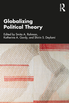 Globalizing Political Theory - Rahman, Smita A (Editor), and Gordy, Katherine A (Editor), and Deylami, Shirin S (Editor)