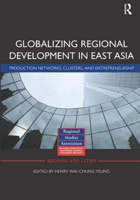 Globalizing Regional Development in East Asia: Production Networks, Clusters, and Entrepreneurship - Yeung, Henry Wai-chung (Editor)