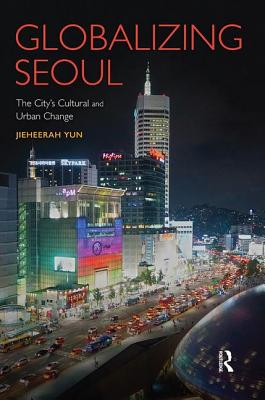 Globalizing Seoul: The City's Cultural and Urban Change - Yun, Jieheerah