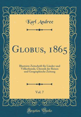 Globus, 1865, Vol. 7: Illustrirte Zeitschrift Fr Lnder-Und Vlkerkunde, Chronik Der Reisen Und Geographische Zeitung (Classic Reprint) - Andree, Karl