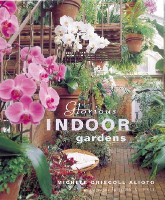 Glorious Indoor Gardens - Driscoll Alioto, Michele, and Hall, John M (Photographer)