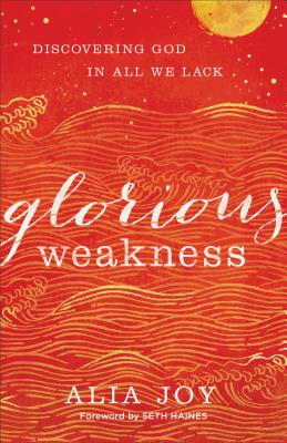 Glorious Weakness: Discovering God in All We Lack - Joy, Alia, and Haines, Seth (Foreword by)