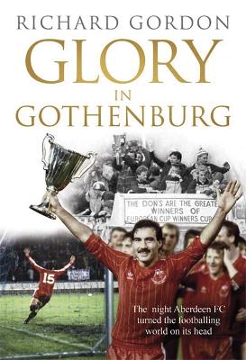 Glory in Gothenburg: The Night Aberdeen FC Turned the Footballing World on Its Head - Gordon, Richard