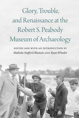 Glory, Trouble, and Renaissance at the Robert S. Peabody Museum of Archaeology - Blustain, Malinda Stafford (Editor), and Wheeler, Ryan (Editor)