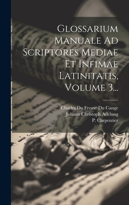 Glossarium Manuale Ad Scriptores Mediae Et Infimae Latinitatis, Volume 3... - Charles Du Fresne Du Cange (Sieur) (Creator), and Carpentier, P, and Johann Christoph Adelung (Creator)