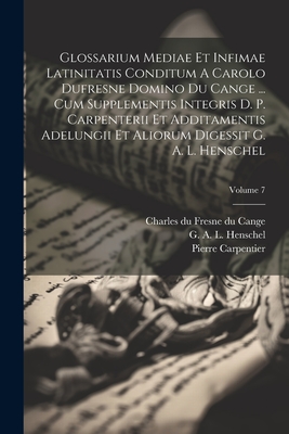 Glossarium Mediae Et Infimae Latinitatis Conditum A Carolo Dufresne Domino Du Cange ... Cum Supplementis Integris D. P. Carpenterii Et Additamentis Adelungii Et Aliorum Digessit G. A. L. Henschel; Volume 7 - Charles Du Fresne Du Cange (Creator), and Carpentier, Pierre, and G a L Henschel (Creator)