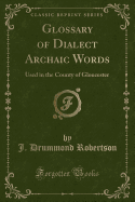 Glossary of Dialect Archaic Words: Used in the County of Gloucester (Classic Reprint)