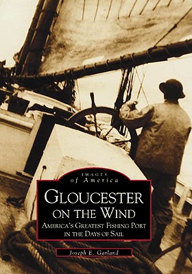 Gloucester on the Wind: America's Greatest Fishing Port in the Days of Sail - Garland, Joseph E