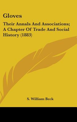 Gloves: Their Annals And Associations; A Chapter Of Trade And Social History (1883) - Beck, S William