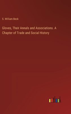 Gloves, Their Annals and Associations. A Chapter of Trade and Social History - Beck, S William